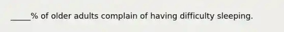 _____% of older adults complain of having difficulty sleeping.