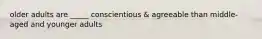 older adults are _____ conscientious & agreeable than middle-aged and younger adults