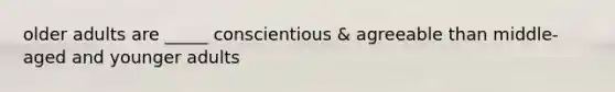 older adults are _____ conscientious & agreeable than middle-aged and younger adults