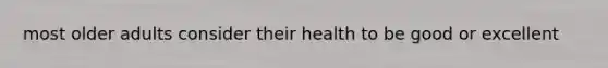 most older adults consider their health to be good or excellent