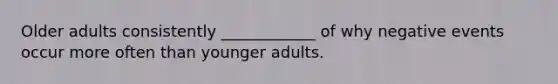 Older adults consistently ____________ of why negative events occur more often than younger adults.