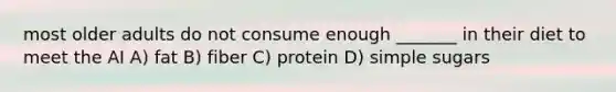 most older adults do not consume enough _______ in their diet to meet the AI A) fat B) fiber C) protein D) simple sugars