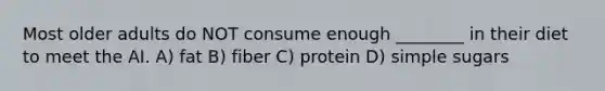 Most older adults do NOT consume enough ________ in their diet to meet the AI. A) fat B) fiber C) protein D) simple sugars