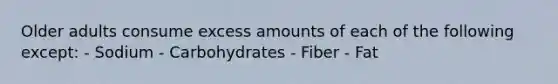 Older adults consume excess amounts of each of the following except: - Sodium - Carbohydrates - Fiber - Fat