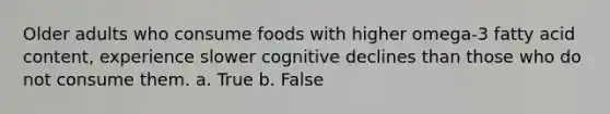 Older adults who consume foods with higher omega-3 fatty acid content, experience slower cognitive declines than those who do not consume them. a. True b. False