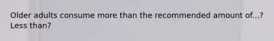 Older adults consume more than the recommended amount of...? Less than?