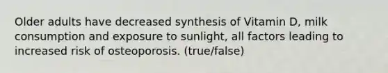 Older adults have decreased synthesis of Vitamin D, milk consumption and exposure to sunlight, all factors leading to increased risk of osteoporosis. (true/false)