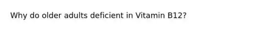 Why do older adults deficient in Vitamin B12?