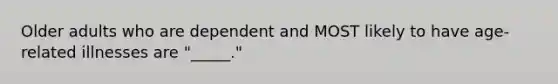 Older adults who are dependent and MOST likely to have age-related illnesses are "_____."