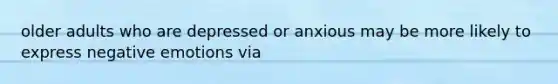 older adults who are depressed or anxious may be more likely to express negative emotions via