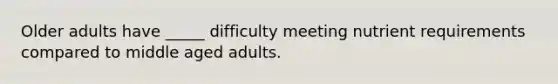 Older adults have _____ difficulty meeting nutrient requirements compared to middle aged adults.