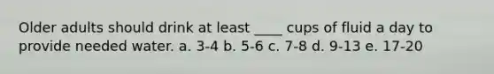 Older adults should drink at least ____ cups of fluid a day to provide needed water. a. ​3-4 b. ​5-6 c. ​7-8 d. ​9-13 e. ​17-20