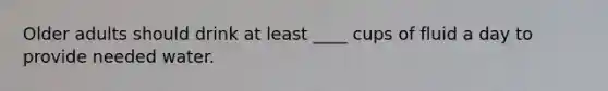 Older adults should drink at least ____ cups of fluid a day to provide needed water.