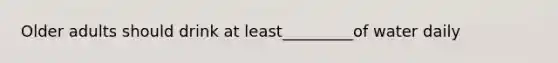 Older adults should drink at least_________of water daily