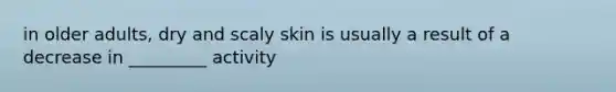 in older adults, dry and scaly skin is usually a result of a decrease in _________ activity