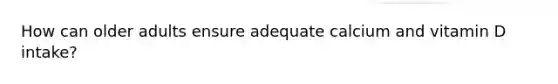 How can older adults ensure adequate calcium and vitamin D intake?