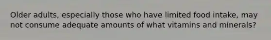 Older adults, especially those who have limited food intake, may not consume adequate amounts of what vitamins and minerals?