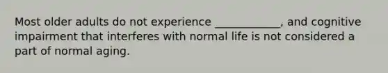 Most older adults do not experience ____________, and cognitive impairment that interferes with normal life is not considered a part of normal aging.