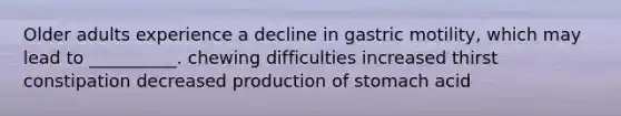 Older adults experience a decline in gastric motility, which may lead to __________. chewing difficulties increased thirst constipation decreased production of stomach acid