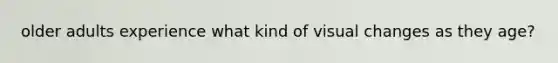 older adults experience what kind of visual changes as they age?