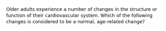 Older adults experience a number of changes in the structure or function of their cardiovascular system. Which of the following changes is considered to be a normal, age-related change?