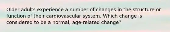 Older adults experience a number of changes in the structure or function of their cardiovascular system. Which change is considered to be a normal, age-related change?