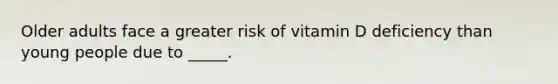 Older adults face a greater risk of vitamin D deficiency than young people due to _____.​