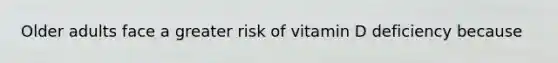 Older adults face a greater risk of vitamin D deficiency because