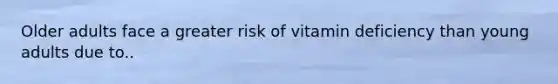 Older adults face a greater risk of vitamin deficiency than young adults due to..