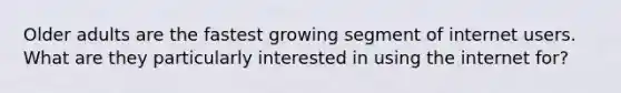 Older adults are the fastest growing segment of internet users. What are they particularly interested in using the internet for?