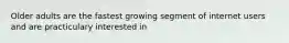 Older adults are the fastest growing segment of internet users and are practiculary interested in