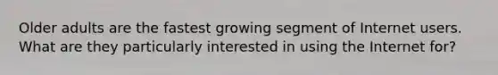 Older adults are the fastest growing segment of Internet users. What are they particularly interested in using the Internet for?