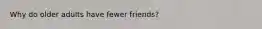 Why do older adults have fewer friends?