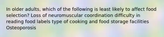 In older adults, which of the following is least likely to affect food selection? Loss of neuromuscular coordination difficulty in reading food labels type of cooking and food storage facilities Osteoporosis