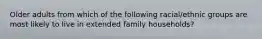 Older adults from which of the following racial/ethnic groups are most likely to live in extended family households?