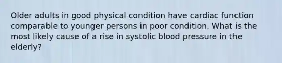 Older adults in good physical condition have cardiac function comparable to younger persons in poor condition. What is the most likely cause of a rise in systolic blood pressure in the elderly?