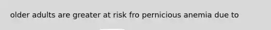 older adults are greater at risk fro pernicious anemia due to