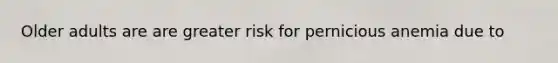 Older adults are are greater risk for pernicious anemia due to