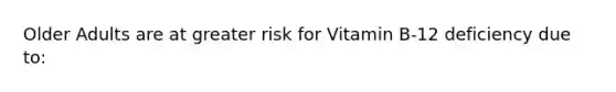 Older Adults are at greater risk for Vitamin B-12 deficiency due to: