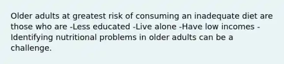 Older adults at greatest risk of consuming an inadequate diet are those who are -Less educated -Live alone -Have low incomes -Identifying nutritional problems in older adults can be a challenge.