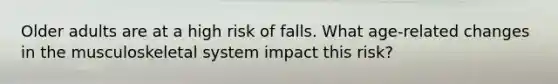 Older adults are at a high risk of falls. What age-related changes in the musculoskeletal system impact this risk?