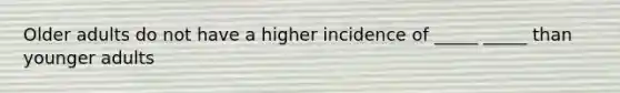 Older adults do not have a higher incidence of _____ _____ than younger adults