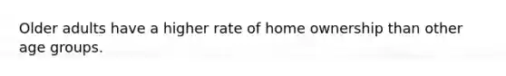 Older adults have a higher rate of home ownership than other age groups.