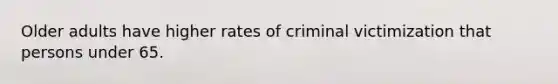 Older adults have higher rates of criminal victimization that persons under 65.