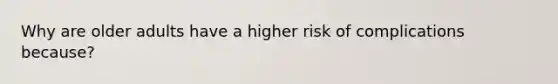 Why are older adults have a higher risk of complications because?