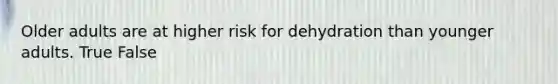 Older adults are at higher risk for dehydration than younger adults. True False