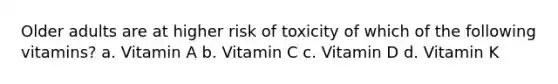 Older adults are at higher risk of toxicity of which of the following vitamins? a. Vitamin A b. Vitamin C c. Vitamin D d. Vitamin K