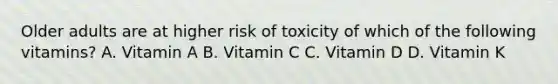 Older adults are at higher risk of toxicity of which of the following vitamins? A. Vitamin A B. Vitamin C C. Vitamin D D. Vitamin K