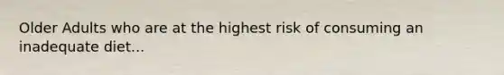 Older Adults who are at the highest risk of consuming an inadequate diet...