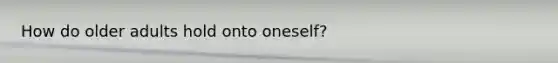 How do older adults hold onto oneself?